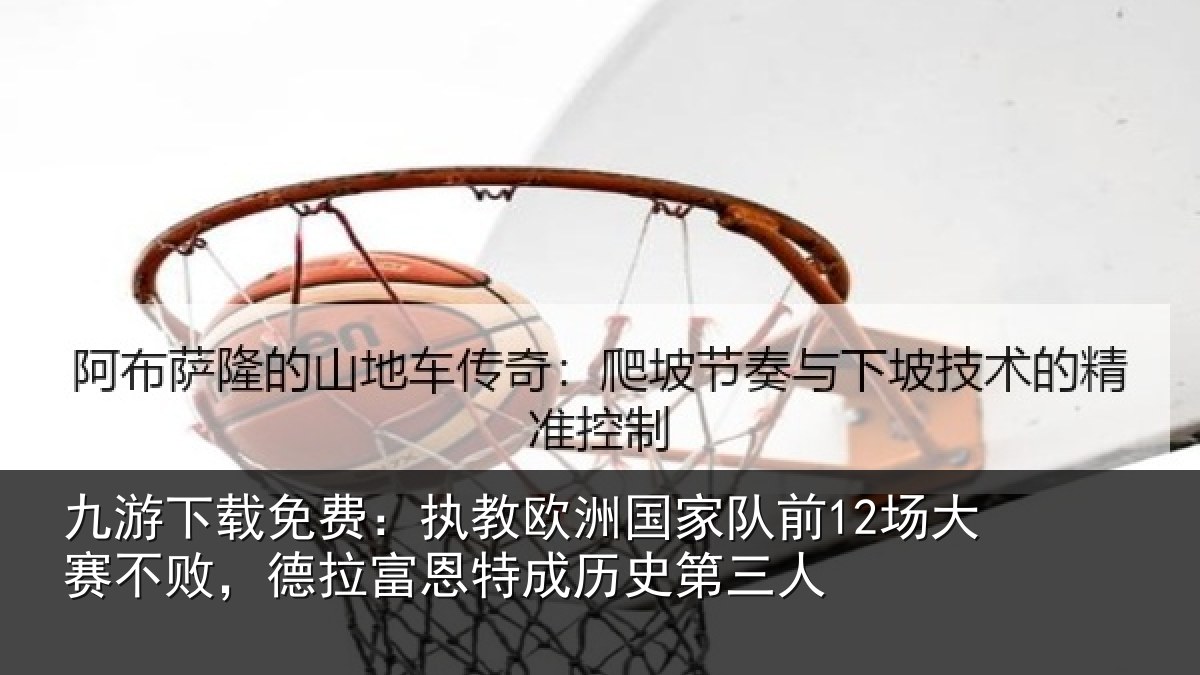 九游下载免费:执教欧洲国家队前12场大赛不败,德拉富恩特成历史第三人
