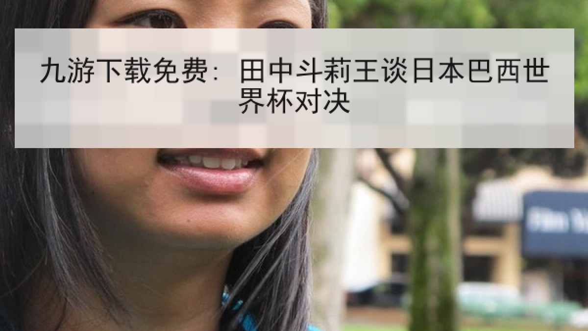 九游下载免费: 田中斗莉王谈日本巴西世界杯对决 九游下载免费: 田中斗莉王谈日本巴西世界杯对决