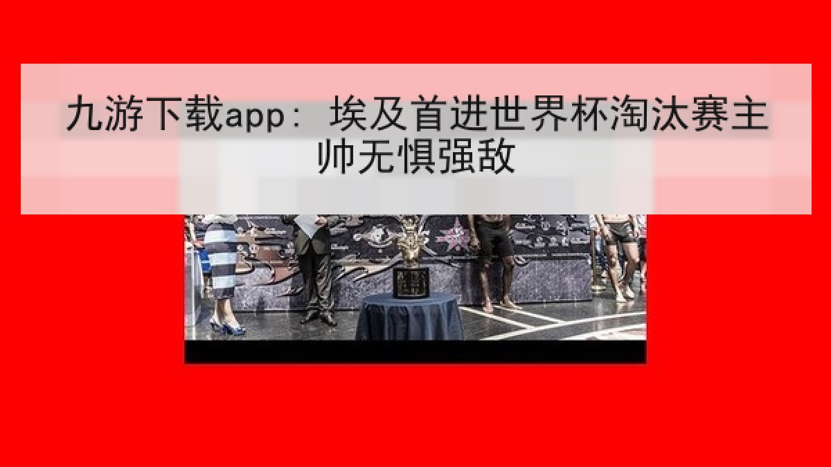 九游下载app: 埃及首进世界杯淘汰赛主帅无惧强敌