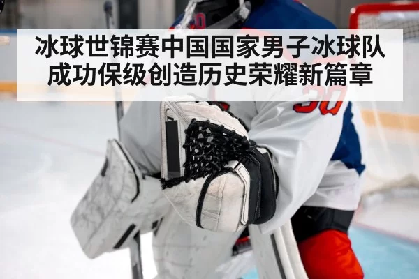 冰球世锦赛中国国家男子冰球队成功保级创造历史荣耀新篇章