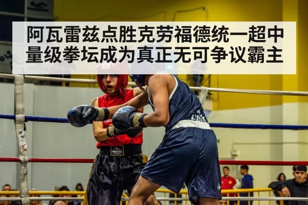 阿瓦雷兹点胜克劳福德统一超中量级拳坛成为真正无可争议霸主