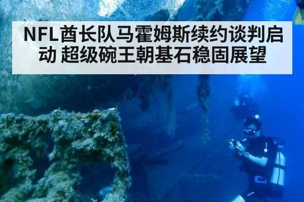 NFL酋长队马霍姆斯续约谈判启动 超级碗王朝基石稳固展望
