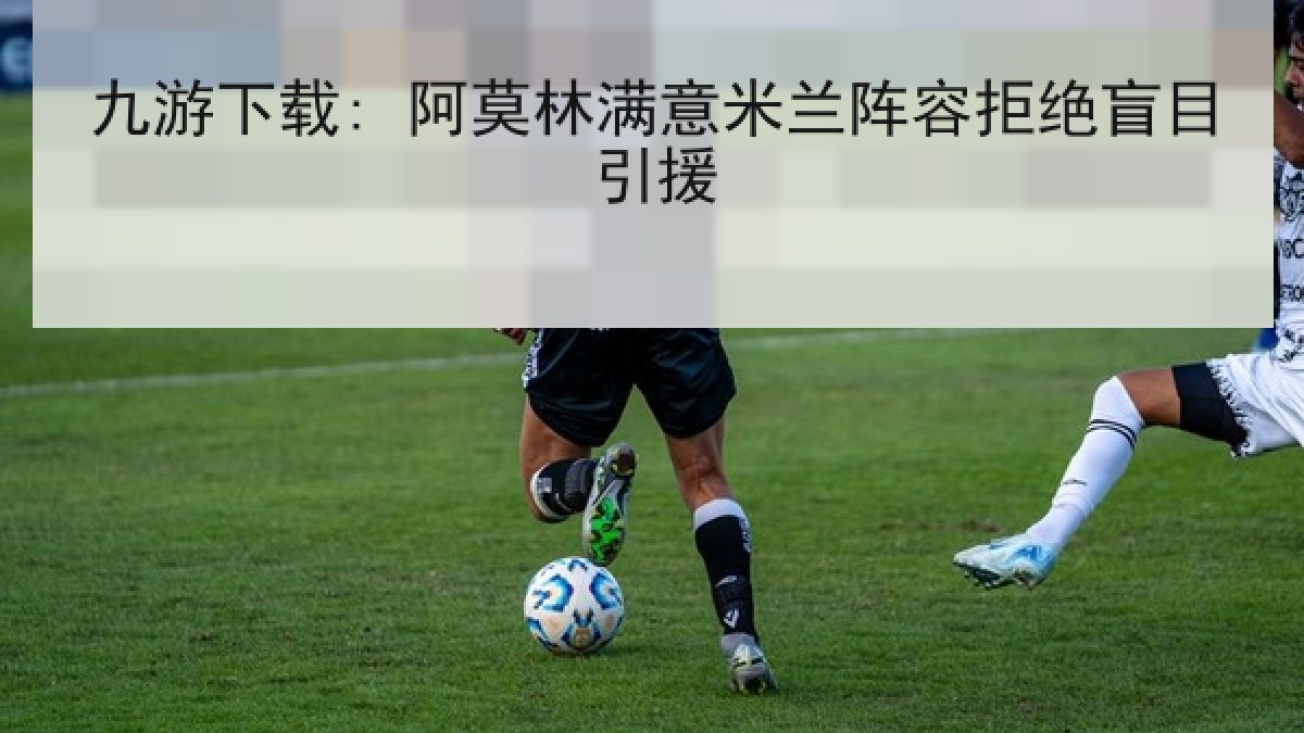 九游下载: 阿莫林满意米兰阵容拒绝盲目引援 九游下载: 阿莫林满意米兰阵容拒绝盲目引援