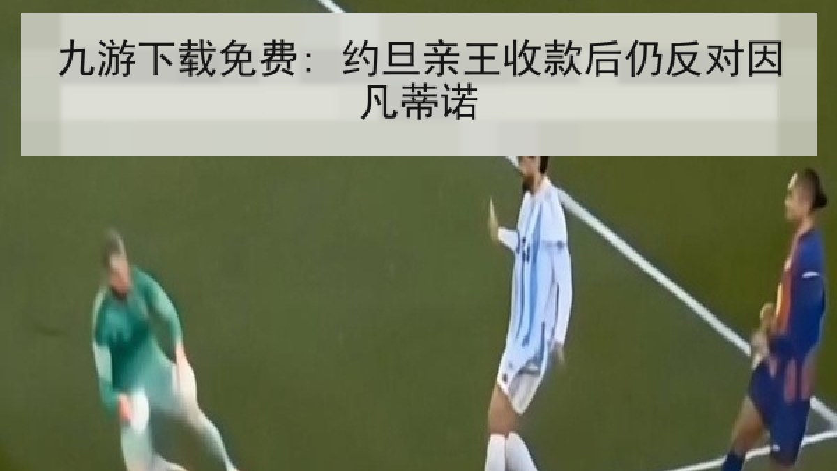 九游下载免费: 约旦亲王收款后仍反对因凡蒂诺 九游下载免费: 约旦亲王收款后仍反对因凡蒂诺