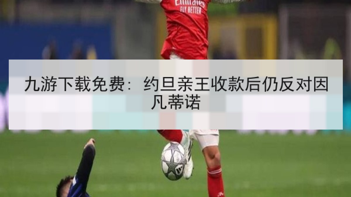 九游下载免费: 约旦亲王收款后仍反对因凡蒂诺