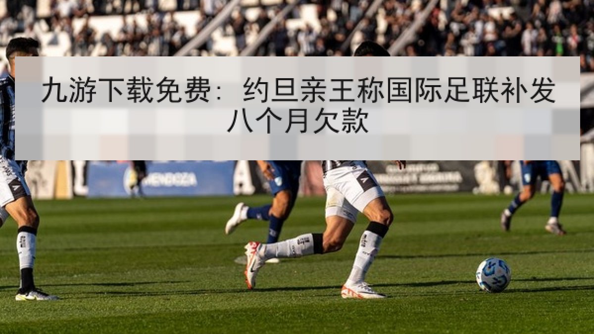 九游下载免费: 约旦亲王称国际足联补发八个月欠款 九游下载免费: 约旦亲王称国际足联补发八个月欠款