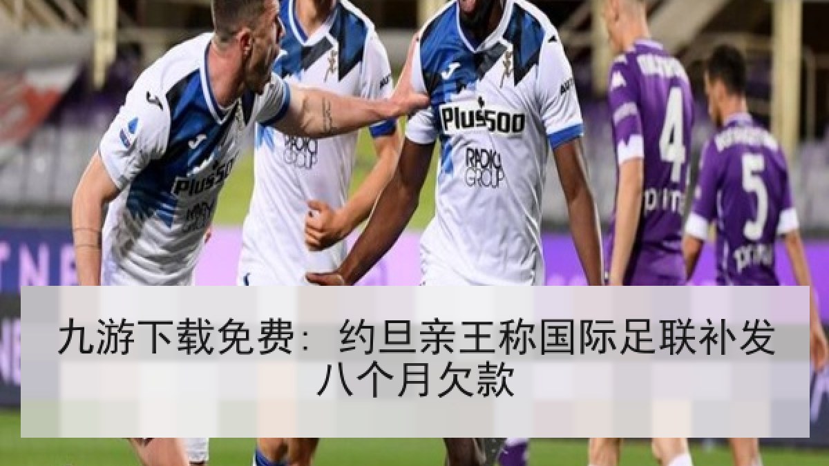 九游下载免费: 约旦亲王称国际足联补发八个月欠款