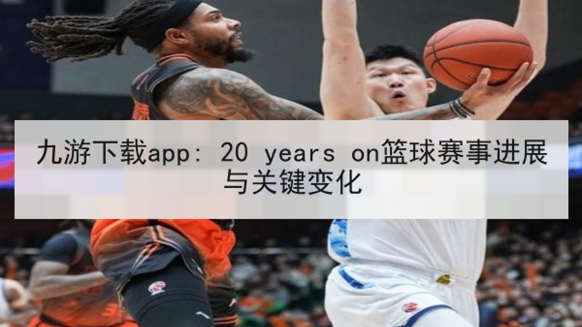九游下载app: 20 years on篮球赛事进展与关键变化