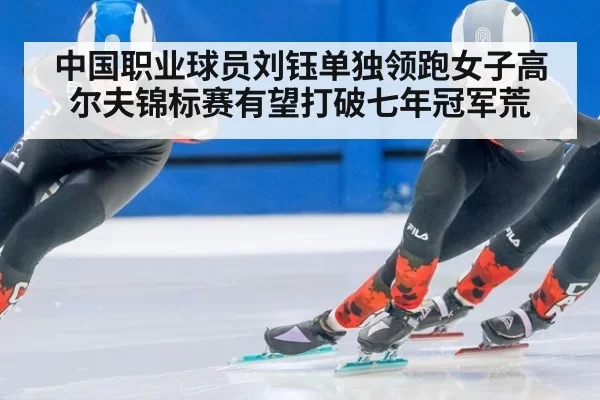中国职业球员刘钰单独领跑女子高尔夫锦标赛有望打破七年冠军荒