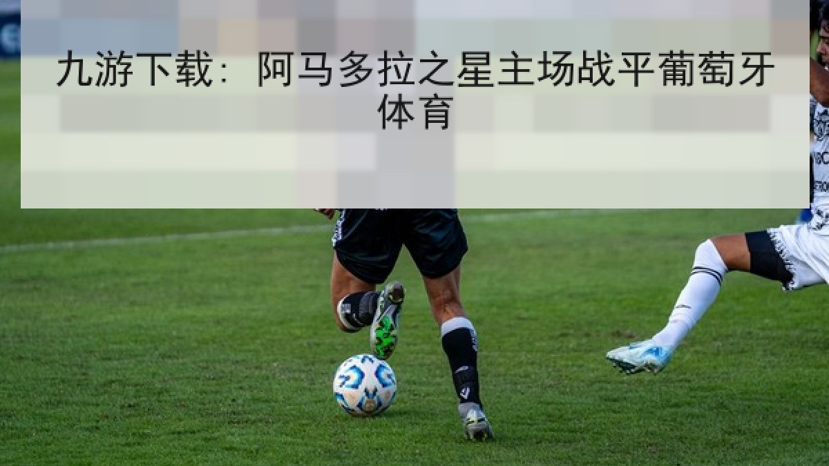 九游下载: 阿马多拉之星主场战平葡萄牙体育