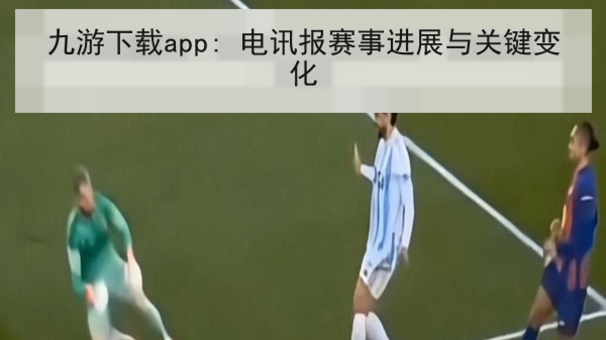 九游下载app: 电讯报赛事进展与关键变化 九游下载app: 电讯报赛事进展与关键变化