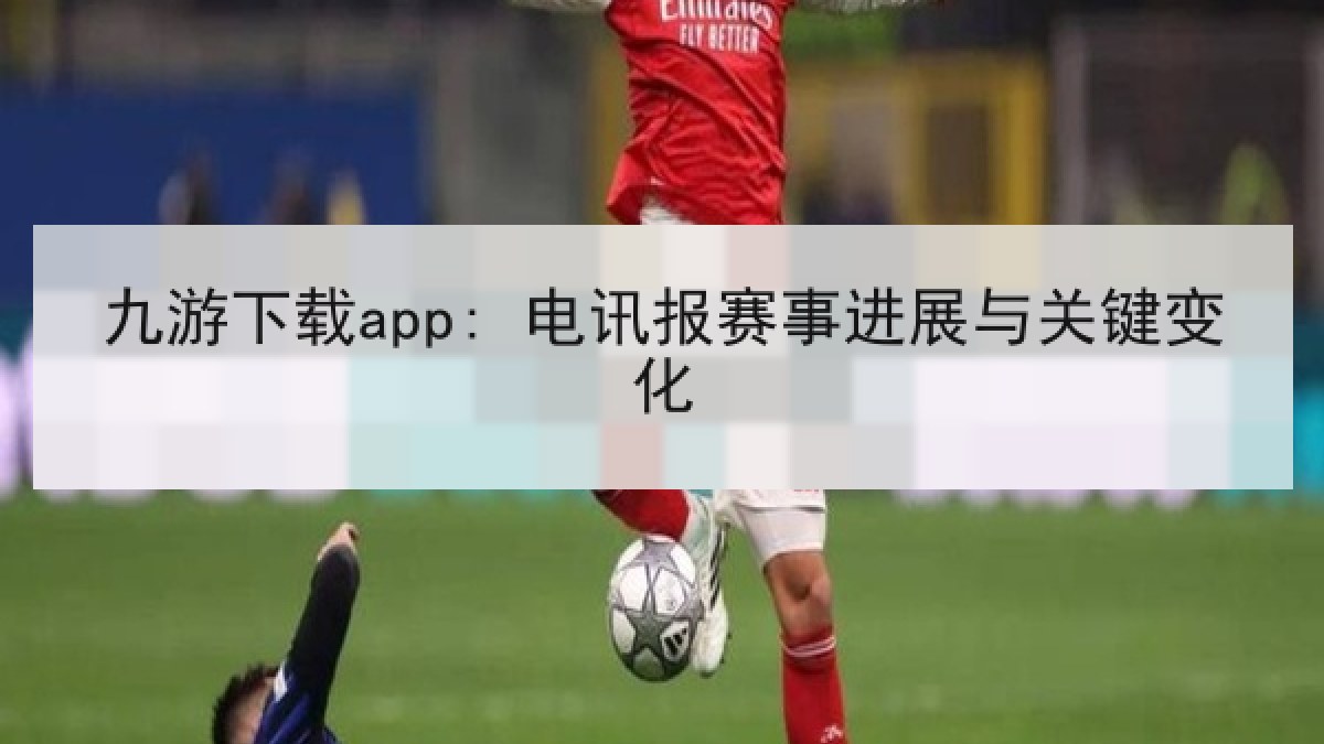 九游下载app: 电讯报赛事进展与关键变化