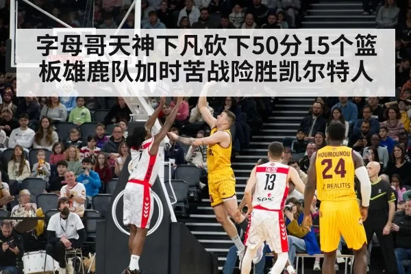 字母哥天神下凡砍下50分15个篮板雄鹿队加时苦战险胜凯尔特人
