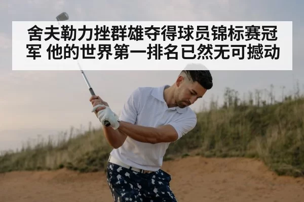 舍夫勒力挫群雄夺得球员锦标赛冠军 他的世界第一排名已然无可撼动