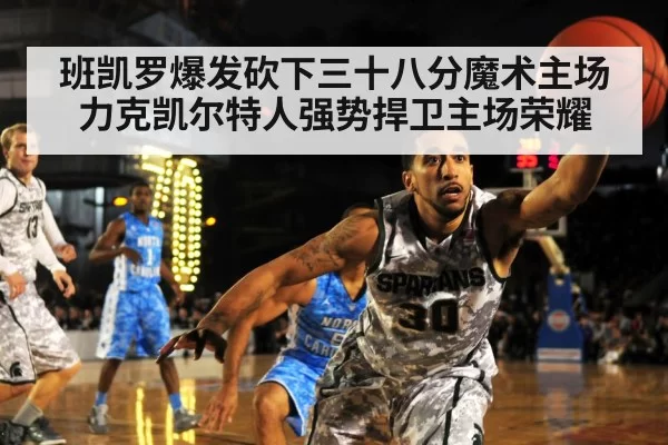 班凯罗爆发砍下三十八分魔术主场力克凯尔特人强势捍卫主场荣耀