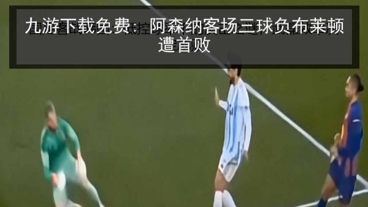 九游下载免费: 阿森纳客场三球负布莱顿遭首败