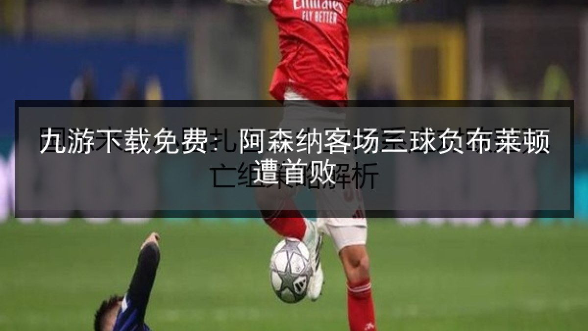 九游下载免费: 阿森纳客场三球负布莱顿遭首败